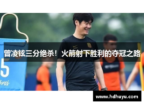 曾凌铉三分绝杀！火箭射下胜利的夺冠之路